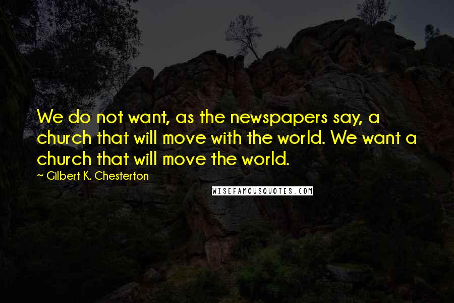 Gilbert K. Chesterton Quotes: We do not want, as the newspapers say, a church that will move with the world. We want a church that will move the world.