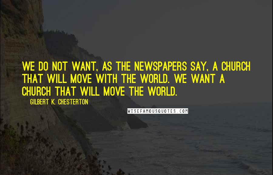 Gilbert K. Chesterton Quotes: We do not want, as the newspapers say, a church that will move with the world. We want a church that will move the world.