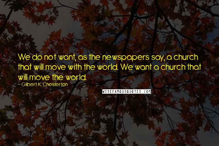 Gilbert K. Chesterton Quotes: We do not want, as the newspapers say, a church that will move with the world. We want a church that will move the world.