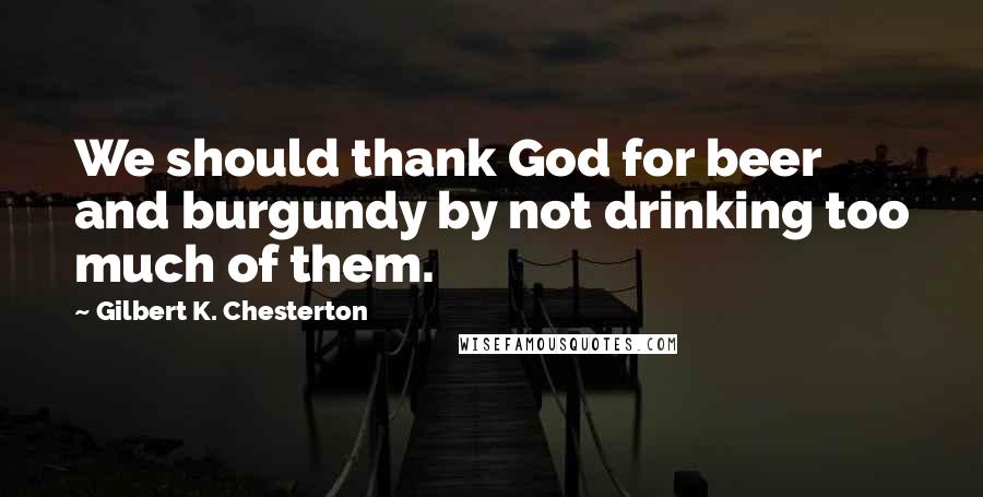 Gilbert K. Chesterton Quotes: We should thank God for beer and burgundy by not drinking too much of them.