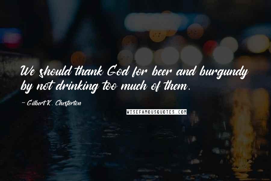 Gilbert K. Chesterton Quotes: We should thank God for beer and burgundy by not drinking too much of them.