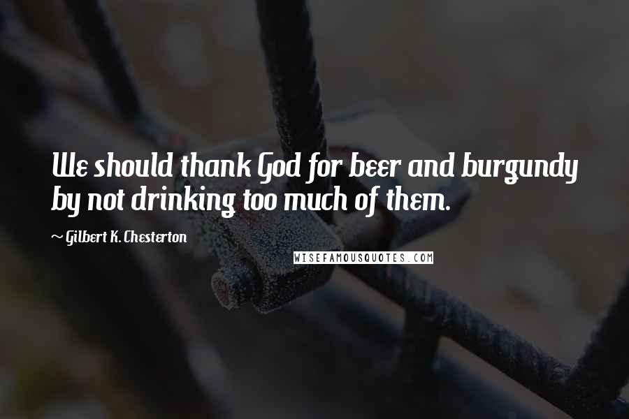 Gilbert K. Chesterton Quotes: We should thank God for beer and burgundy by not drinking too much of them.