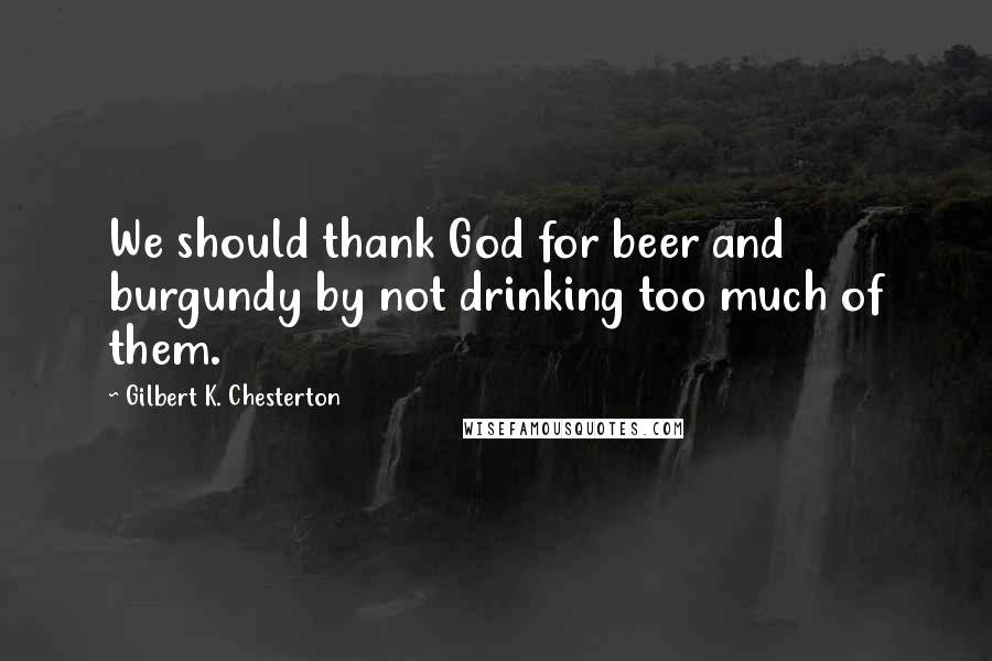 Gilbert K. Chesterton Quotes: We should thank God for beer and burgundy by not drinking too much of them.