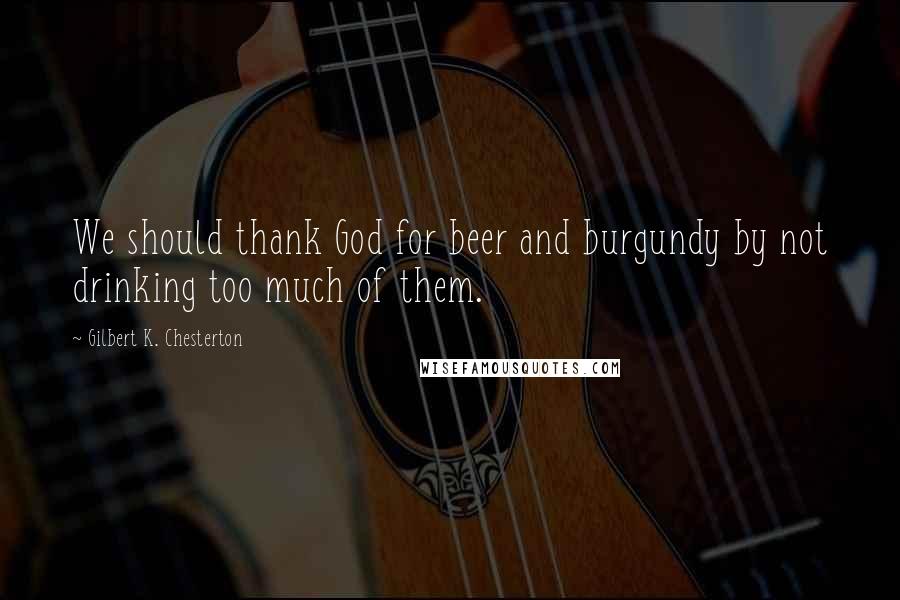 Gilbert K. Chesterton Quotes: We should thank God for beer and burgundy by not drinking too much of them.