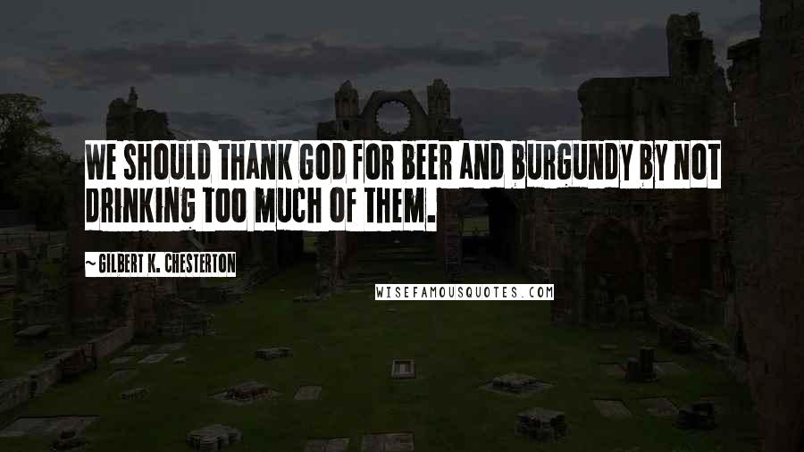 Gilbert K. Chesterton Quotes: We should thank God for beer and burgundy by not drinking too much of them.