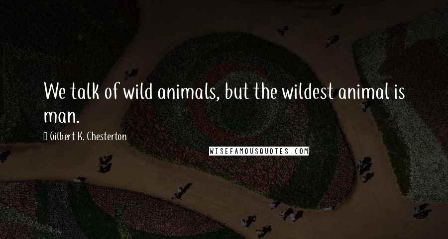 Gilbert K. Chesterton Quotes: We talk of wild animals, but the wildest animal is man.