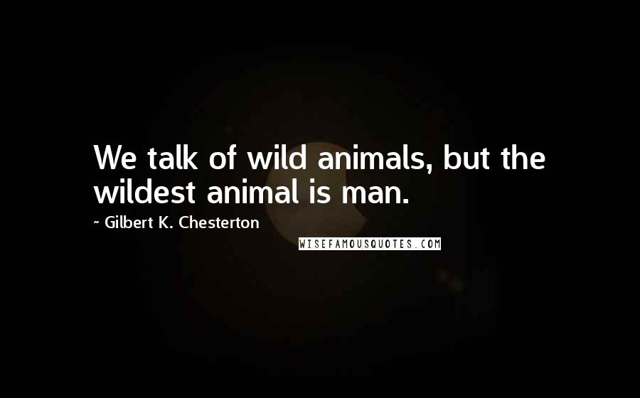 Gilbert K. Chesterton Quotes: We talk of wild animals, but the wildest animal is man.