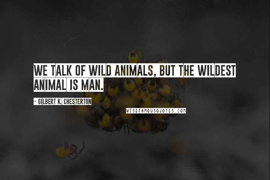 Gilbert K. Chesterton Quotes: We talk of wild animals, but the wildest animal is man.