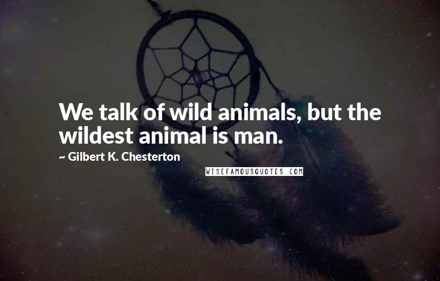 Gilbert K. Chesterton Quotes: We talk of wild animals, but the wildest animal is man.