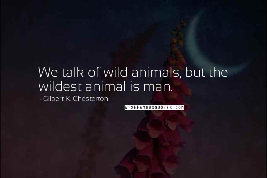 Gilbert K. Chesterton Quotes: We talk of wild animals, but the wildest animal is man.