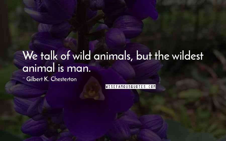 Gilbert K. Chesterton Quotes: We talk of wild animals, but the wildest animal is man.