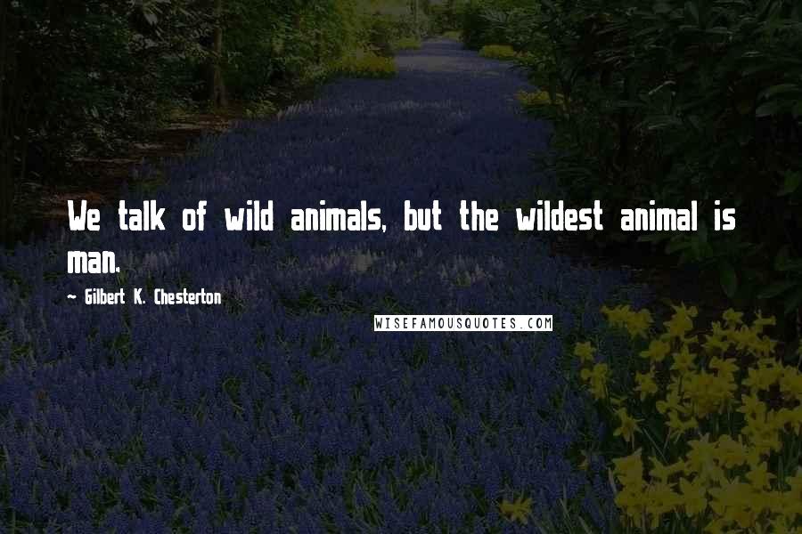 Gilbert K. Chesterton Quotes: We talk of wild animals, but the wildest animal is man.