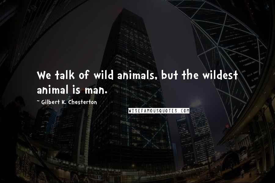 Gilbert K. Chesterton Quotes: We talk of wild animals, but the wildest animal is man.
