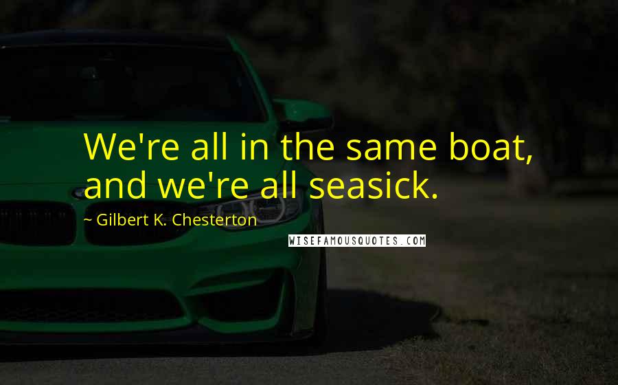 Gilbert K. Chesterton Quotes: We're all in the same boat, and we're all seasick.