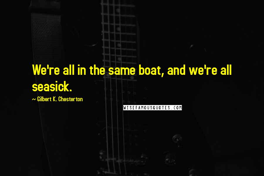 Gilbert K. Chesterton Quotes: We're all in the same boat, and we're all seasick.