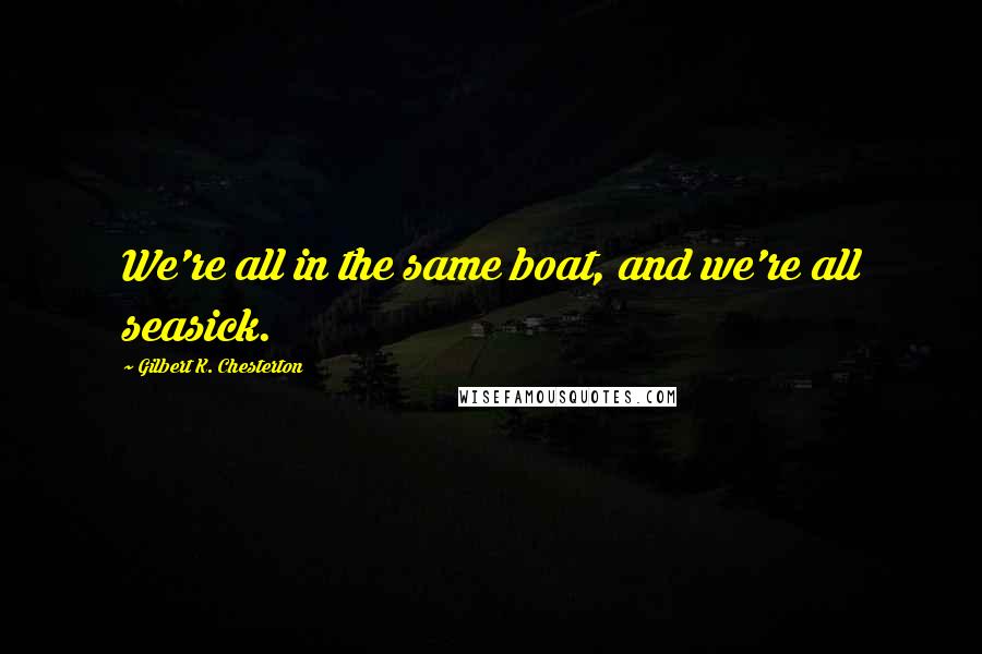 Gilbert K. Chesterton Quotes: We're all in the same boat, and we're all seasick.