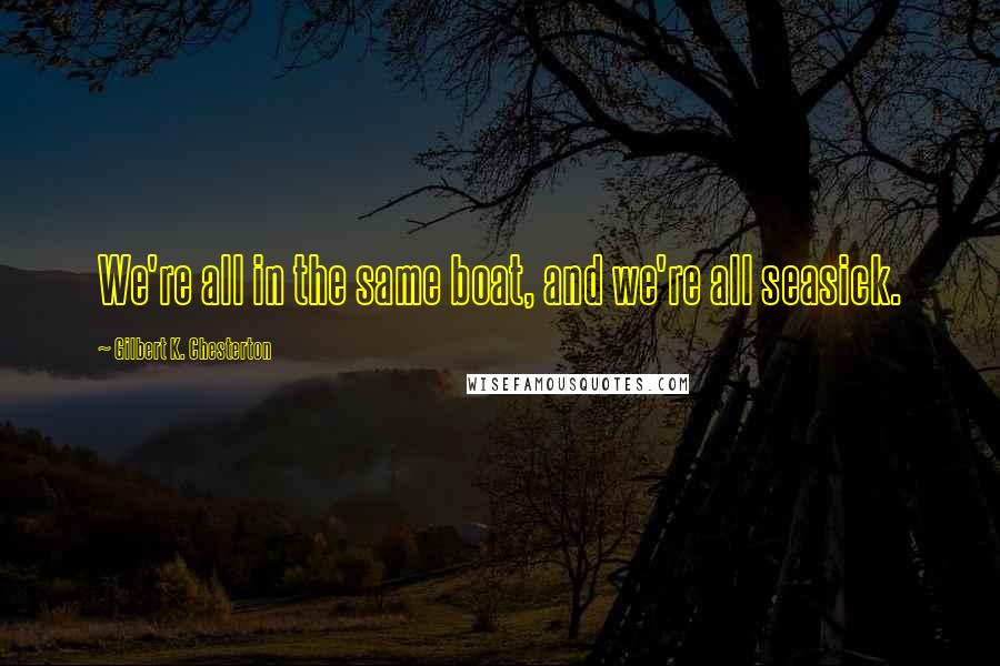 Gilbert K. Chesterton Quotes: We're all in the same boat, and we're all seasick.