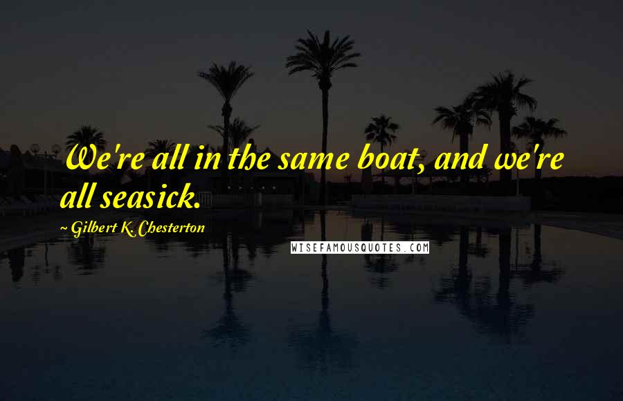 Gilbert K. Chesterton Quotes: We're all in the same boat, and we're all seasick.