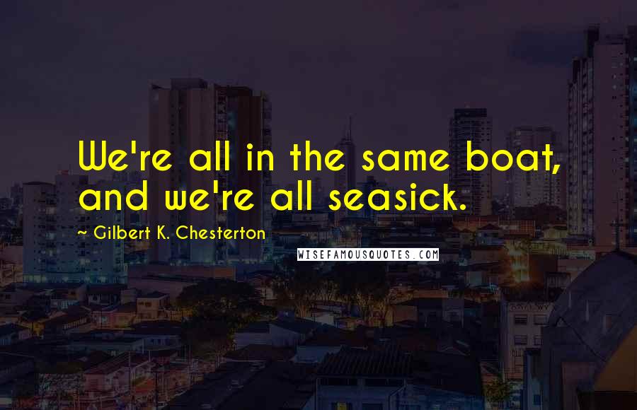 Gilbert K. Chesterton Quotes: We're all in the same boat, and we're all seasick.