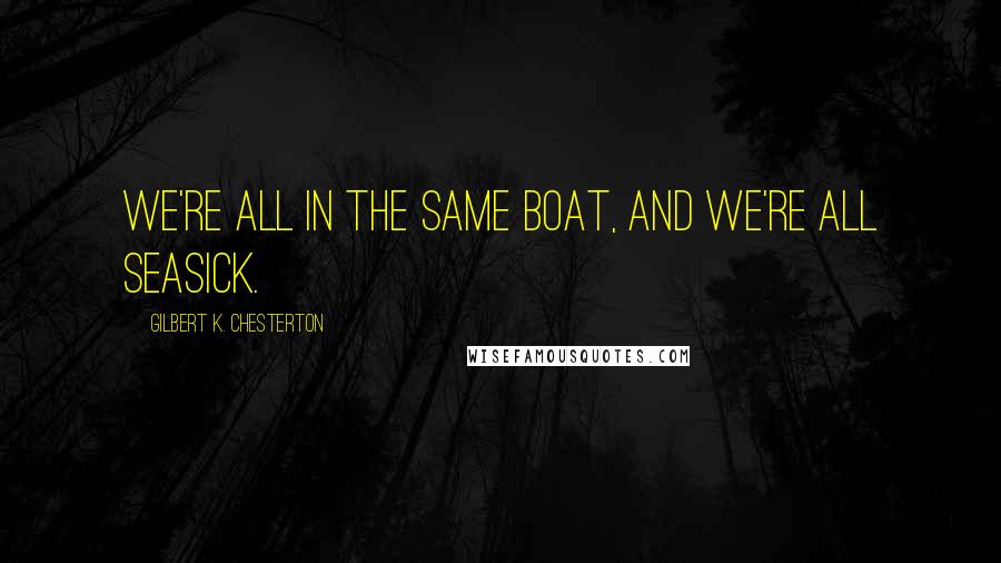 Gilbert K. Chesterton Quotes: We're all in the same boat, and we're all seasick.