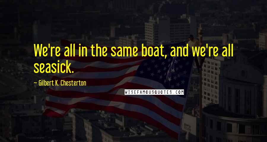 Gilbert K. Chesterton Quotes: We're all in the same boat, and we're all seasick.