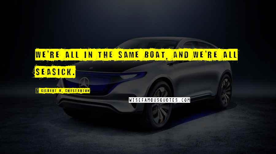 Gilbert K. Chesterton Quotes: We're all in the same boat, and we're all seasick.