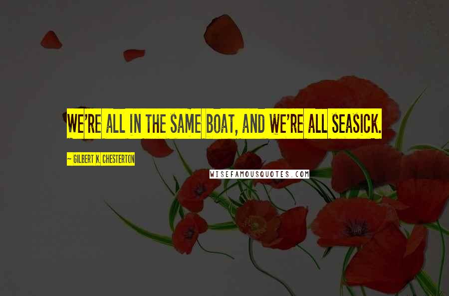 Gilbert K. Chesterton Quotes: We're all in the same boat, and we're all seasick.