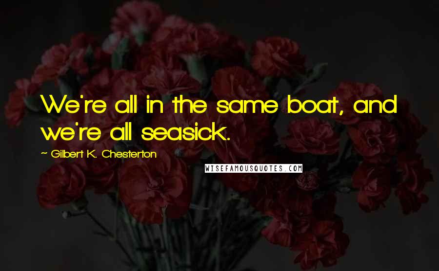 Gilbert K. Chesterton Quotes: We're all in the same boat, and we're all seasick.