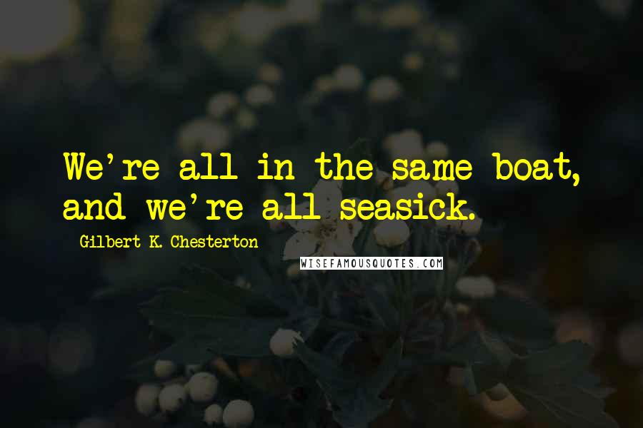 Gilbert K. Chesterton Quotes: We're all in the same boat, and we're all seasick.