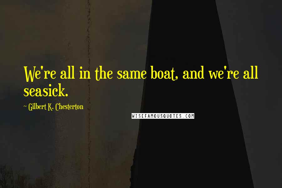 Gilbert K. Chesterton Quotes: We're all in the same boat, and we're all seasick.