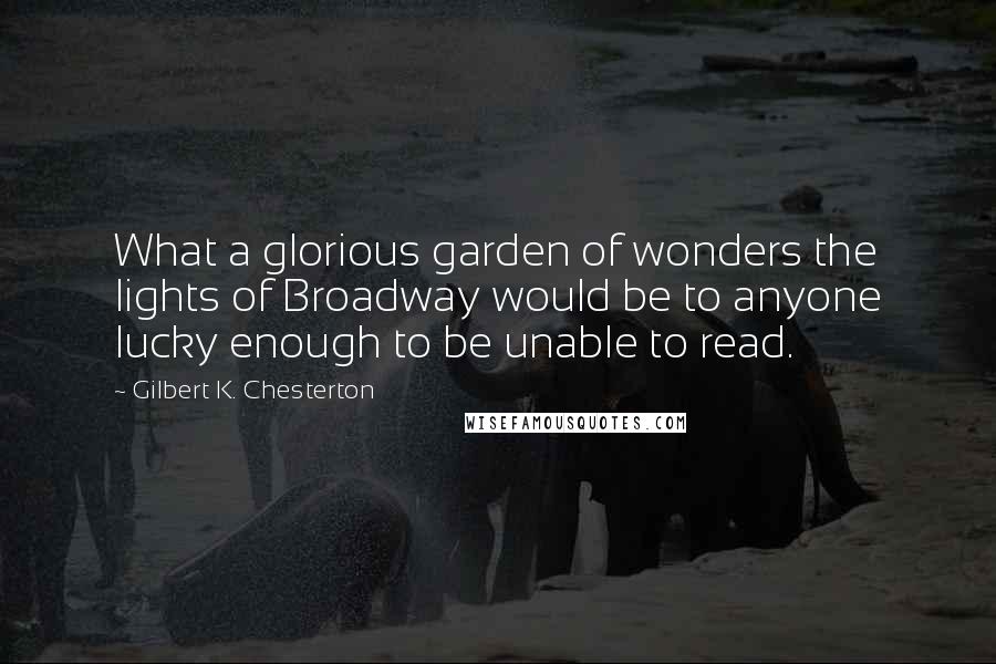 Gilbert K. Chesterton Quotes: What a glorious garden of wonders the lights of Broadway would be to anyone lucky enough to be unable to read.