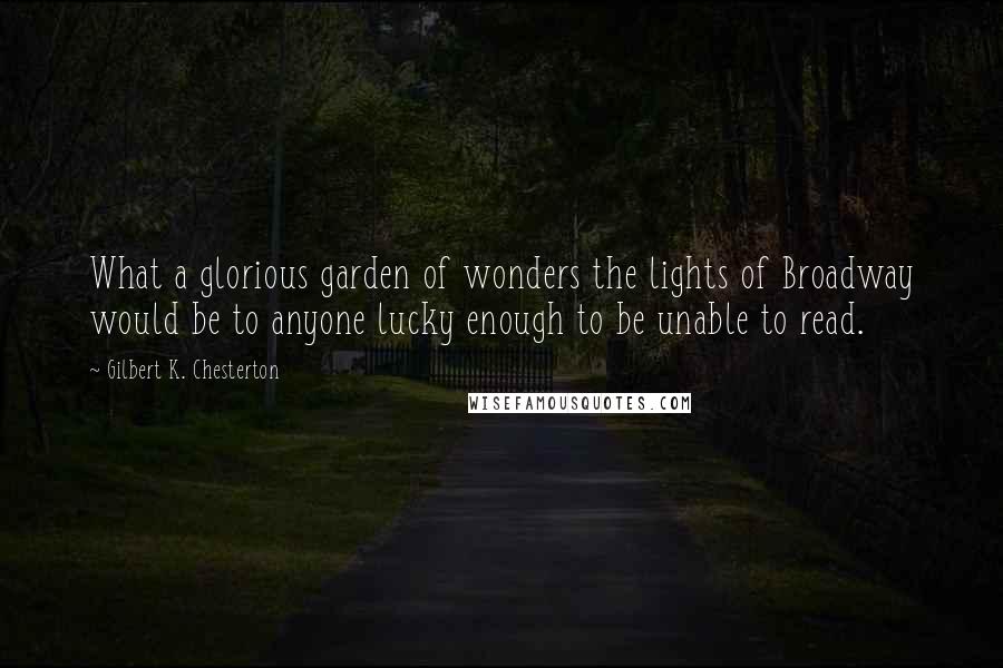 Gilbert K. Chesterton Quotes: What a glorious garden of wonders the lights of Broadway would be to anyone lucky enough to be unable to read.