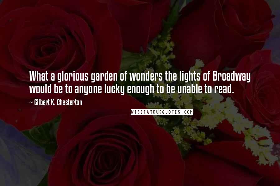 Gilbert K. Chesterton Quotes: What a glorious garden of wonders the lights of Broadway would be to anyone lucky enough to be unable to read.