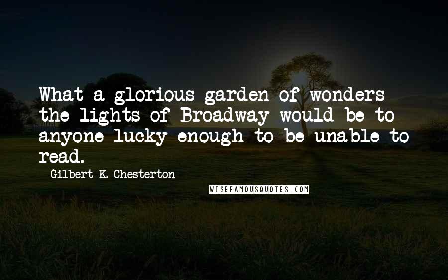 Gilbert K. Chesterton Quotes: What a glorious garden of wonders the lights of Broadway would be to anyone lucky enough to be unable to read.