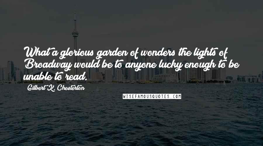 Gilbert K. Chesterton Quotes: What a glorious garden of wonders the lights of Broadway would be to anyone lucky enough to be unable to read.