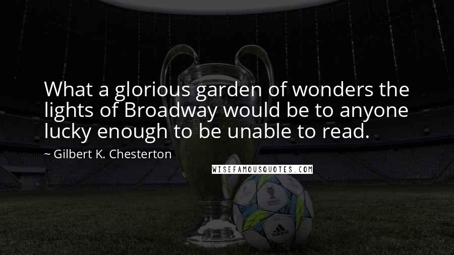 Gilbert K. Chesterton Quotes: What a glorious garden of wonders the lights of Broadway would be to anyone lucky enough to be unable to read.