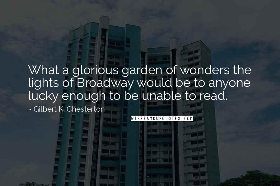 Gilbert K. Chesterton Quotes: What a glorious garden of wonders the lights of Broadway would be to anyone lucky enough to be unable to read.