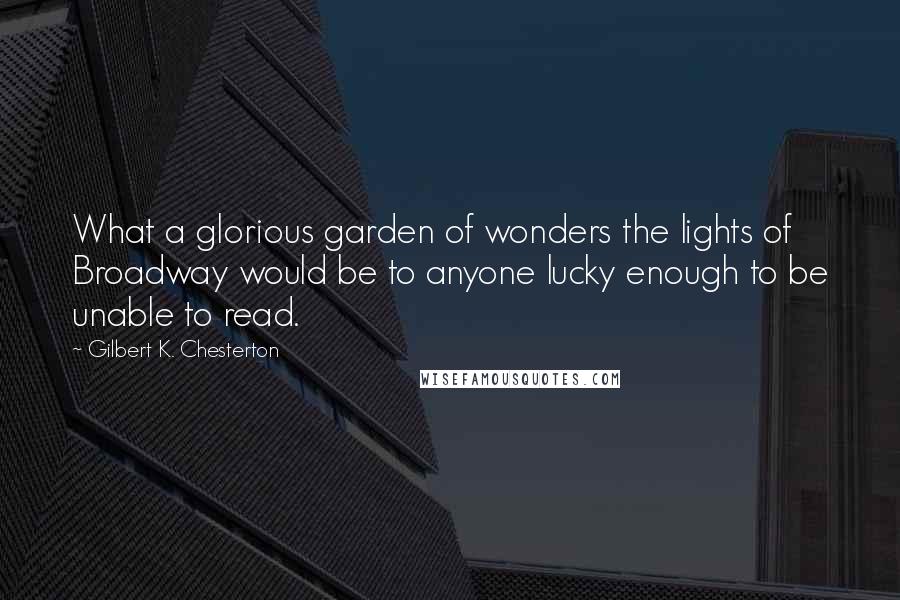 Gilbert K. Chesterton Quotes: What a glorious garden of wonders the lights of Broadway would be to anyone lucky enough to be unable to read.