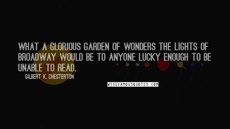 Gilbert K. Chesterton Quotes: What a glorious garden of wonders the lights of Broadway would be to anyone lucky enough to be unable to read.