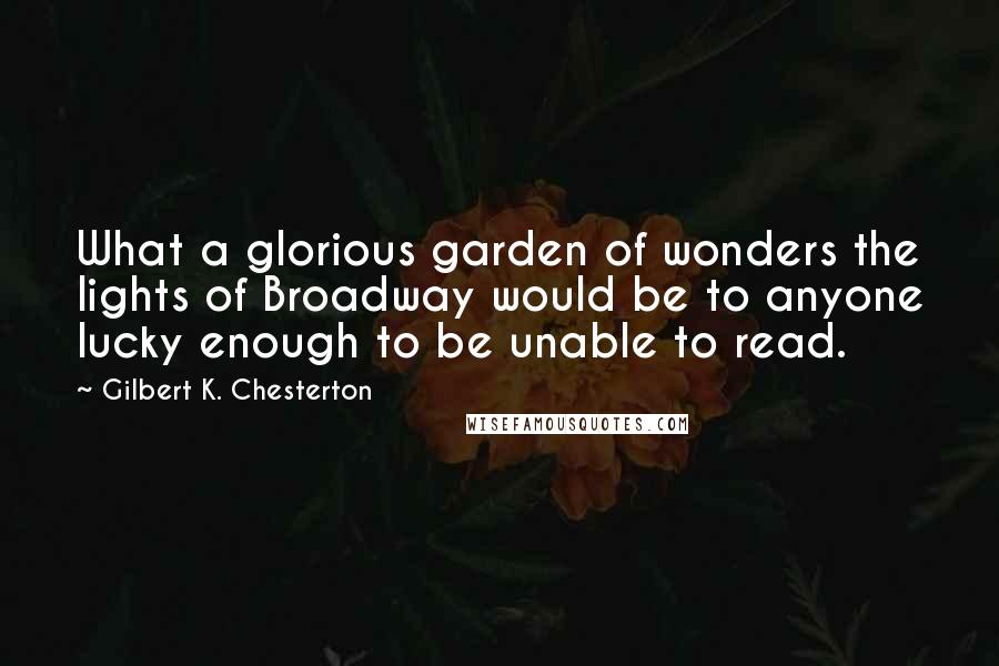 Gilbert K. Chesterton Quotes: What a glorious garden of wonders the lights of Broadway would be to anyone lucky enough to be unable to read.