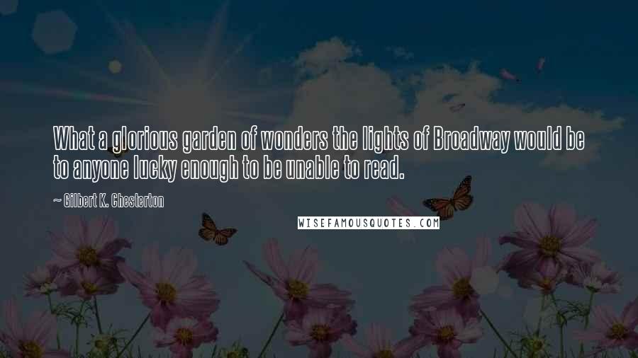 Gilbert K. Chesterton Quotes: What a glorious garden of wonders the lights of Broadway would be to anyone lucky enough to be unable to read.