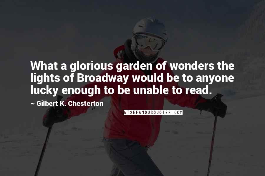 Gilbert K. Chesterton Quotes: What a glorious garden of wonders the lights of Broadway would be to anyone lucky enough to be unable to read.