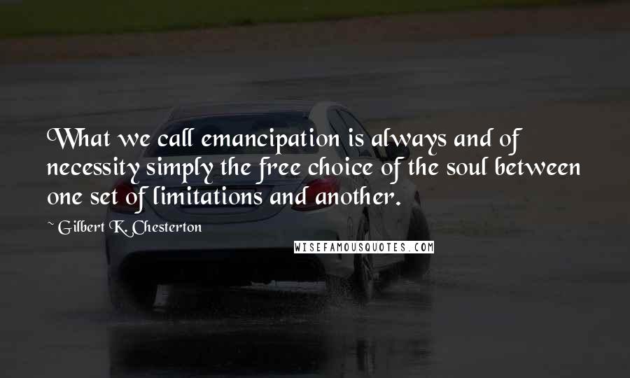 Gilbert K. Chesterton Quotes: What we call emancipation is always and of necessity simply the free choice of the soul between one set of limitations and another.