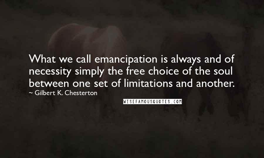 Gilbert K. Chesterton Quotes: What we call emancipation is always and of necessity simply the free choice of the soul between one set of limitations and another.