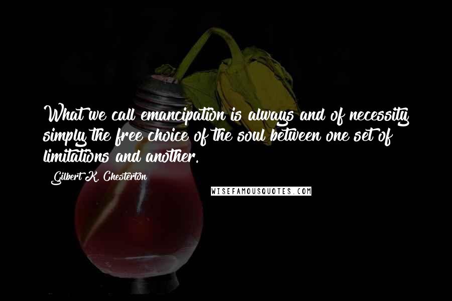 Gilbert K. Chesterton Quotes: What we call emancipation is always and of necessity simply the free choice of the soul between one set of limitations and another.