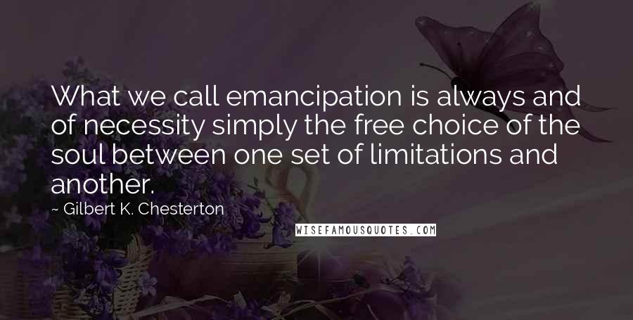 Gilbert K. Chesterton Quotes: What we call emancipation is always and of necessity simply the free choice of the soul between one set of limitations and another.