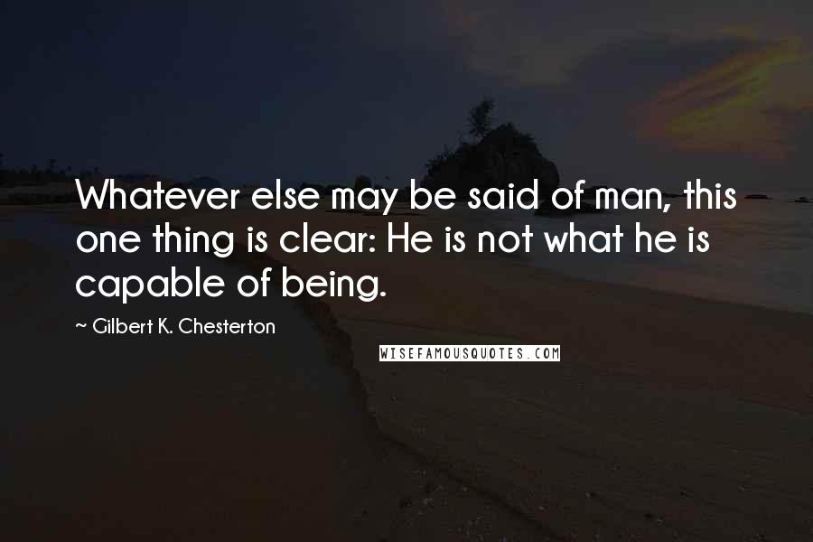 Gilbert K. Chesterton Quotes: Whatever else may be said of man, this one thing is clear: He is not what he is capable of being.