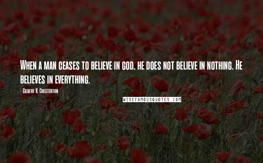 Gilbert K. Chesterton Quotes: When a man ceases to believe in god, he does not believe in nothing. He believes in everything.