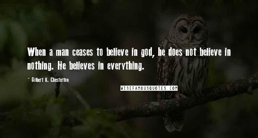 Gilbert K. Chesterton Quotes: When a man ceases to believe in god, he does not believe in nothing. He believes in everything.