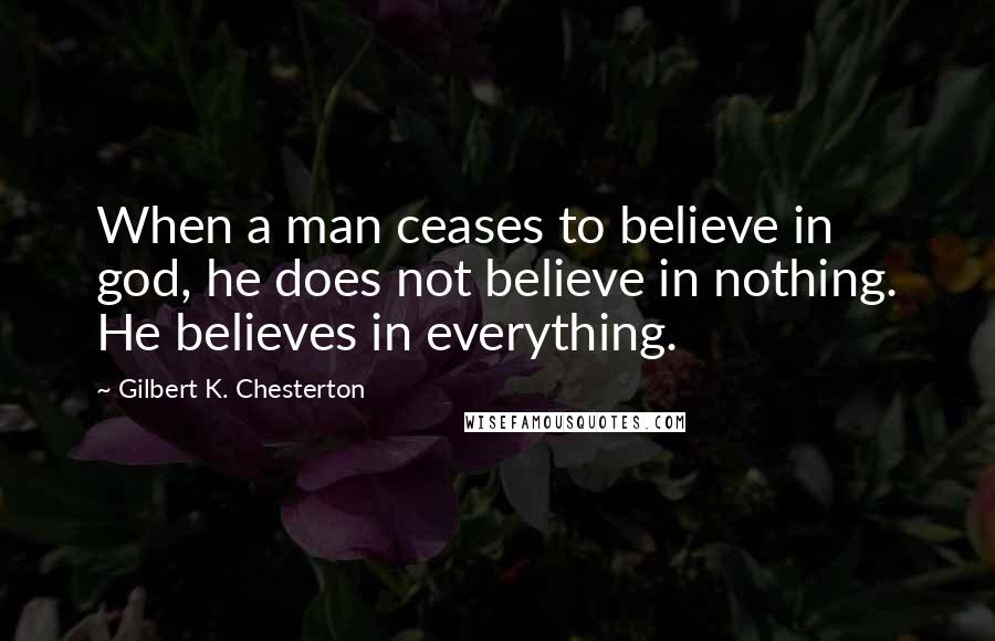 Gilbert K. Chesterton Quotes: When a man ceases to believe in god, he does not believe in nothing. He believes in everything.